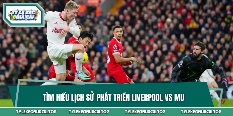 Tìm hiểu lịch sử phát triển Liverpool vs MU